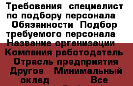 Требования: специалист по подбору персонала.  Обязанности: Подбор требуемого персонала › Название организации ­ Компания-работодатель › Отрасль предприятия ­ Другое › Минимальный оклад ­ 17 000 - Все города Работа » Вакансии   . Мордовия респ.